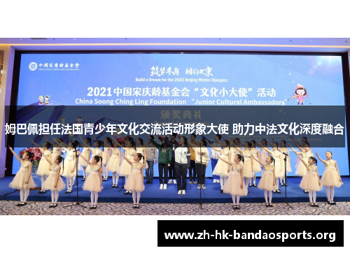 姆巴佩担任法国青少年文化交流活动形象大使 助力中法文化深度融合 姆巴佩担任法国青少年文化交流活动形象大使 助力中法文化深度融合