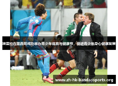 埃雷拉在墨西哥成功举办青少年体育与健康节,促进青少年身心健康发展 埃雷拉在墨西哥成功举办青少年体育与健康节,促进青少年身心健康发展