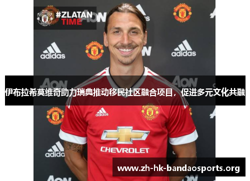 伊布拉希莫维奇助力瑞典推动移民社区融合项目,促进多元文化共融 伊布拉希莫维奇助力瑞典推动移民社区融合项目,促进多元文化共融