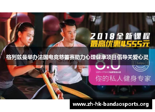 格列兹曼举办法国电竞慈善赛助力心理健康项目倡导关爱心灵 格列兹曼举办法国电竞慈善赛助力心理健康项目倡导关爱心灵