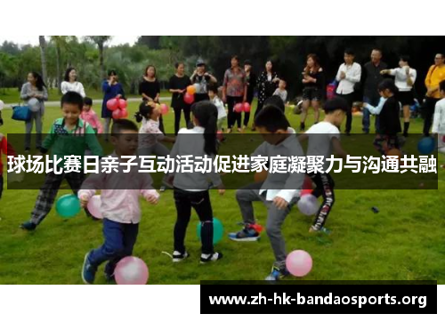球场比赛日亲子互动活动促进家庭凝聚力与沟通共融 球场比赛日亲子互动活动促进家庭凝聚力与沟通共融