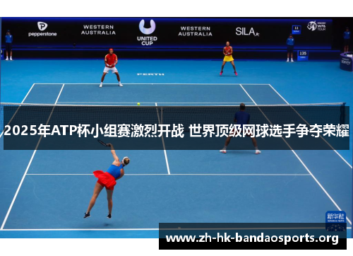 2025年ATP杯小组赛激烈开战 世界顶级网球选手争夺荣耀 2025年ATP杯小组赛激烈开战 世界顶级网球选手争夺荣耀