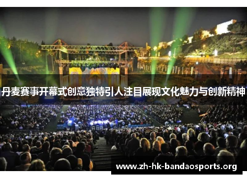 丹麦赛事开幕式创意独特引人注目展现文化魅力与创新精神 丹麦赛事开幕式创意独特引人注目展现文化魅力与创新精神