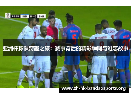 亚洲杯球队奇趣之旅:赛事背后的精彩瞬间与难忘故事 亚洲杯球队奇趣之旅:赛事背后的精彩瞬间与难忘故事