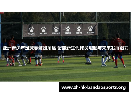 亚洲青少年足球赛激烈角逐 聚焦新生代球员崛起与未来发展潜力 亚洲青少年足球赛激烈角逐 聚焦新生代球员崛起与未来发展潜力