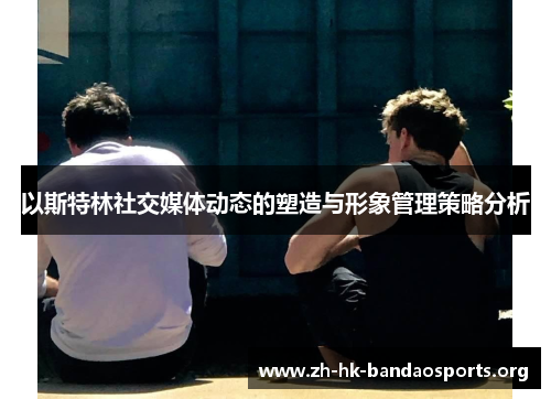 以斯特林社交媒体动态的塑造与形象管理策略分析 以斯特林社交媒体动态的塑造与形象管理策略分析