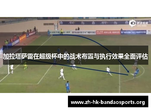 加拉塔萨雷在超级杯中的战术布置与执行效果全面评估 加拉塔萨雷在超级杯中的战术布置与执行效果全面评估