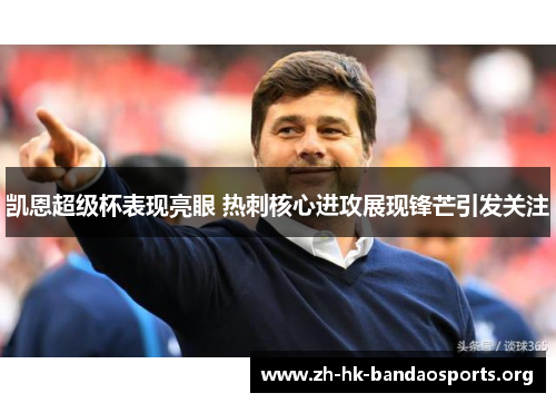 凯恩超级杯表现亮眼 热刺核心进攻展现锋芒引发关注 凯恩超级杯表现亮眼 热刺核心进攻展现锋芒引发关注