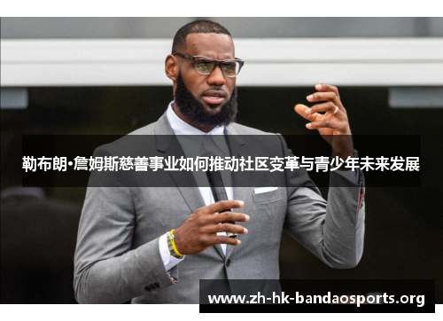 勒布朗·詹姆斯慈善事业如何推动社区变革与青少年未来发展 勒布朗·詹姆斯慈善事业如何推动社区变革与青少年未来发展