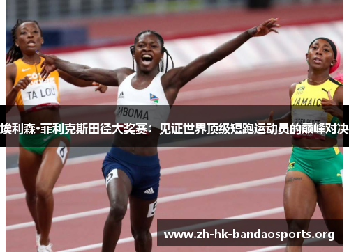 埃利森·菲利克斯田径大奖赛:见证世界顶级短跑运动员的巅峰对决 埃利森·菲利克斯田径大奖赛:见证世界顶级短跑运动员的巅峰对决