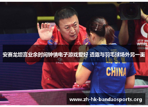 安赛龙坦言业余时间钟情电子游戏爱好 透露与羽毛球场外另一面 安赛龙坦言业余时间钟情电子游戏爱好 透露与羽毛球场外另一面