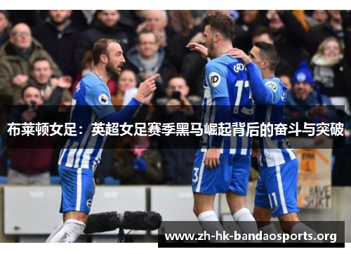 布莱顿女足:英超女足赛季黑马崛起背后的奋斗与突破 布莱顿女足:英超女足赛季黑马崛起背后的奋斗与突破