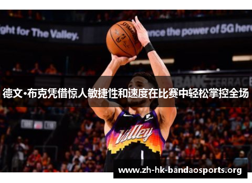 德文·布克凭借惊人敏捷性和速度在比赛中轻松掌控全场 德文·布克凭借惊人敏捷性和速度在比赛中轻松掌控全场