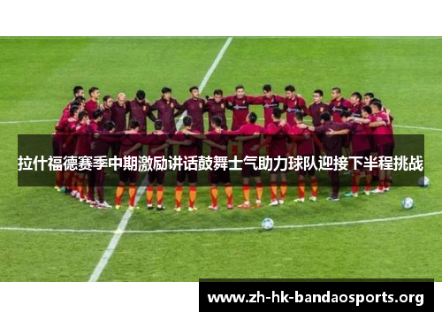 拉什福德赛季中期激励讲话鼓舞士气助力球队迎接下半程挑战 拉什福德赛季中期激励讲话鼓舞士气助力球队迎接下半程挑战