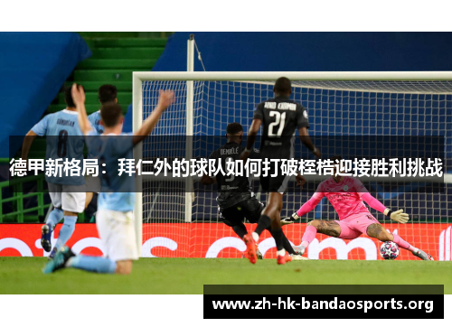 德甲新格局:拜仁外的球队如何打破桎梏迎接胜利挑战 德甲新格局:拜仁外的球队如何打破桎梏迎接胜利挑战