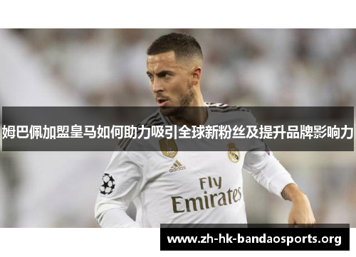 姆巴佩加盟皇马如何助力吸引全球新粉丝及提升品牌影响力 姆巴佩加盟皇马如何助力吸引全球新粉丝及提升品牌影响力