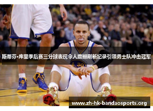 斯蒂芬·库里季后赛三分球表现令人震撼刷新纪录引领勇士队冲击冠军 斯蒂芬·库里季后赛三分球表现令人震撼刷新纪录引领勇士队冲击冠军