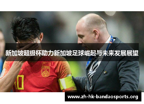 新加坡超级杯助力新加坡足球崛起与未来发展展望 新加坡超级杯助力新加坡足球崛起与未来发展展望