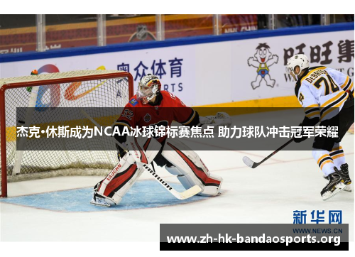 杰克·休斯成为NCAA冰球锦标赛焦点 助力球队冲击冠军荣耀 杰克·休斯成为NCAA冰球锦标赛焦点 助力球队冲击冠军荣耀