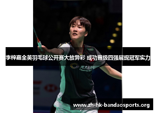 李梓嘉全英羽毛球公开赛大放异彩 成功晋级四强展现冠军实力 李梓嘉全英羽毛球公开赛大放异彩 成功晋级四强展现冠军实力