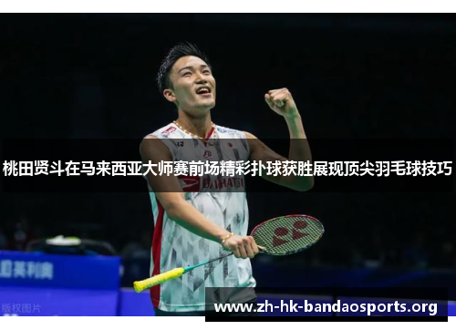 桃田贤斗在马来西亚大师赛前场精彩扑球获胜展现顶尖羽毛球技巧 桃田贤斗在马来西亚大师赛前场精彩扑球获胜展现顶尖羽毛球技巧