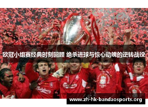 欧冠小组赛经典时刻回顾 绝杀进球与惊心动魄的逆转战役 欧冠小组赛经典时刻回顾 绝杀进球与惊心动魄的逆转战役