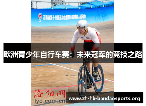 欧洲青少年自行车赛:未来冠军的竞技之路 欧洲青少年自行车赛:未来冠军的竞技之路