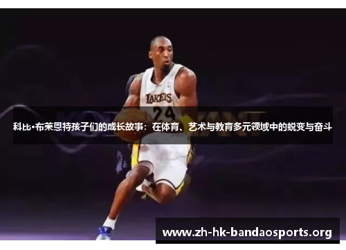 科比·布莱恩特孩子们的成长故事:在体育、艺术与教育多元领域中的蜕变与奋斗 科比·布莱恩特孩子们的成长故事:在体育、艺术与教育多元领域中的蜕变与奋斗