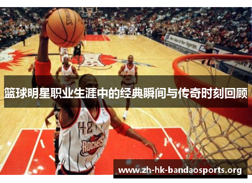 篮球明星职业生涯中的经典瞬间与传奇时刻回顾 篮球明星职业生涯中的经典瞬间与传奇时刻回顾