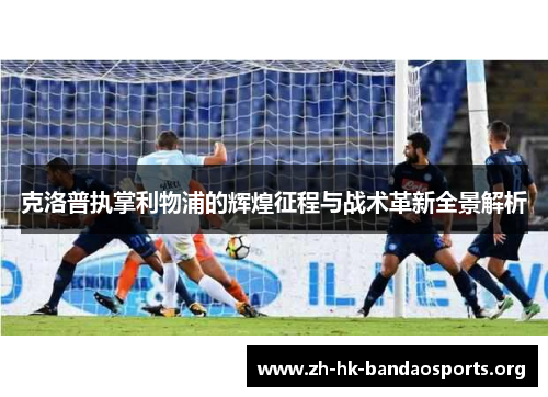 克洛普执掌利物浦的辉煌征程与战术革新全景解析 克洛普执掌利物浦的辉煌征程与战术革新全景解析