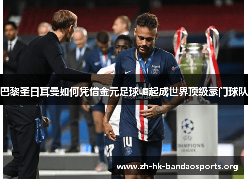巴黎圣日耳曼如何凭借金元足球崛起成世界顶级豪门球队 巴黎圣日耳曼如何凭借金元足球崛起成世界顶级豪门球队