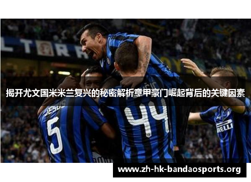 揭开尤文国米米兰复兴的秘密解析意甲豪门崛起背后的关键因素 揭开尤文国米米兰复兴的秘密解析意甲豪门崛起背后的关键因素