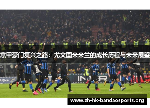 意甲豪门复兴之路:尤文国米米兰的成长历程与未来展望 意甲豪门复兴之路:尤文国米米兰的成长历程与未来展望