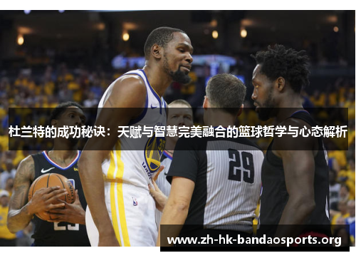杜兰特的成功秘诀:天赋与智慧完美融合的篮球哲学与心态解析 杜兰特的成功秘诀:天赋与智慧完美融合的篮球哲学与心态解析