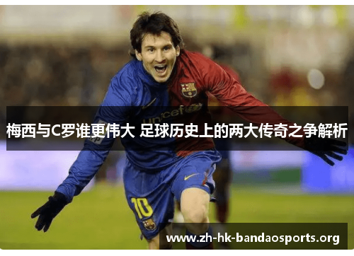 梅西与C罗谁更伟大 足球历史上的两大传奇之争解析 梅西与C罗谁更伟大 足球历史上的两大传奇之争解析