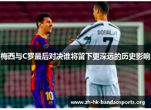 梅西与C罗最后对决谁将留下更深远的历史影响 梅西与C罗最后对决谁将留下更深远的历史影响