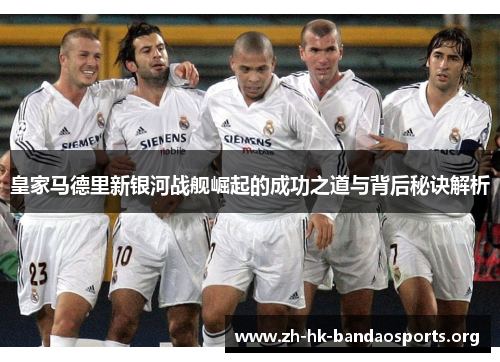 皇家马德里新银河战舰崛起的成功之道与背后秘诀解析 皇家马德里新银河战舰崛起的成功之道与背后秘诀解析