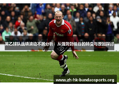 英乙球队战绩波动不居分析:从强势到低谷的转变与原因探讨 英乙球队战绩波动不居分析:从强势到低谷的转变与原因探讨