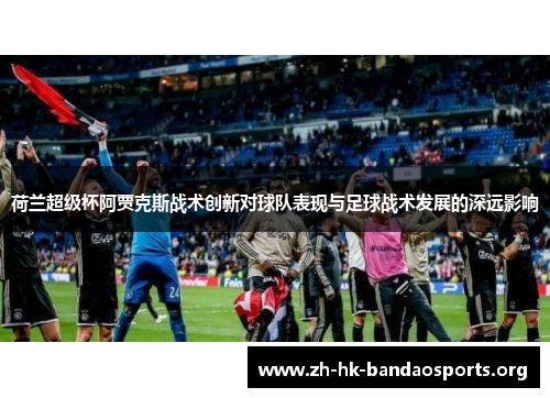 荷兰超级杯阿贾克斯战术创新对球队表现与足球战术发展的深远影响 荷兰超级杯阿贾克斯战术创新对球队表现与足球战术发展的深远影响