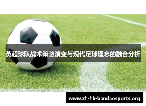 英超球队战术策略演变与现代足球理念的融合分析 英超球队战术策略演变与现代足球理念的融合分析