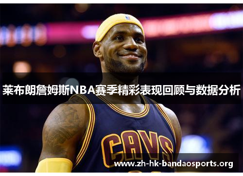 莱布朗詹姆斯NBA赛季精彩表现回顾与数据分析 莱布朗詹姆斯NBA赛季精彩表现回顾与数据分析