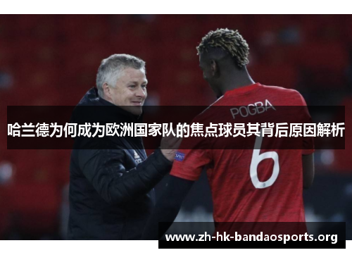 哈兰德为何成为欧洲国家队的焦点球员其背后原因解析 哈兰德为何成为欧洲国家队的焦点球员其背后原因解析