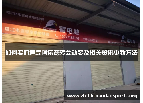 如何实时追踪阿诺德转会动态及相关资讯更新方法 如何实时追踪阿诺德转会动态及相关资讯更新方法