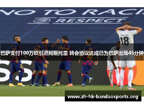 巴萨支付100万欧引进阿斯托雷 转会协议达成已为巴萨出场45分钟 巴萨支付100万欧引进阿斯托雷 转会协议达成已为巴萨出场45分钟