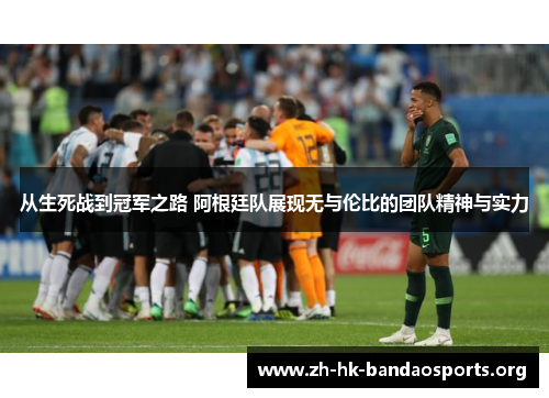 从生死战到冠军之路 阿根廷队展现无与伦比的团队精神与实力 从生死战到冠军之路 阿根廷队展现无与伦比的团队精神与实力