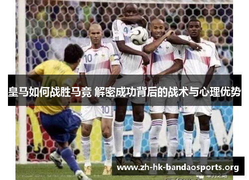 皇马如何战胜马竞 解密成功背后的战术与心理优势 皇马如何战胜马竞 解密成功背后的战术与心理优势
