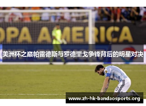 美洲杯之巅帕雷德斯与罗德里戈争锋背后的明星对决 美洲杯之巅帕雷德斯与罗德里戈争锋背后的明星对决