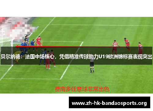贝尔纳德：法国中场核心，凭借精准传球助力U19欧洲锦标赛表现突出