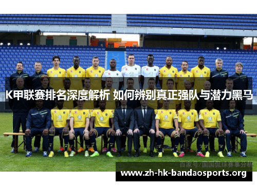 K甲联赛排名深度解析 如何辨别真正强队与潜力黑马 K甲联赛排名深度解析 如何辨别真正强队与潜力黑马