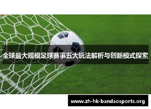 全球最大规模足球赛事五大玩法解析与创新模式探索 全球最大规模足球赛事五大玩法解析与创新模式探索